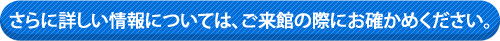 さらに詳しい情報については、ご来館の際にお確かめください。