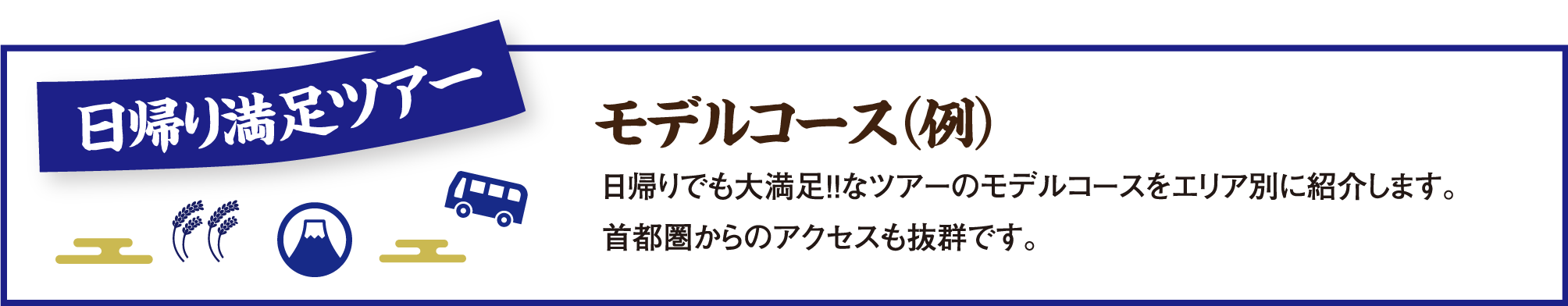 日帰り満足ツアーモデルコース例：日帰りでも大満足!!なツアーのモデルコースをエリア別に紹介します。
首都圏からのアクセスも抜群です。