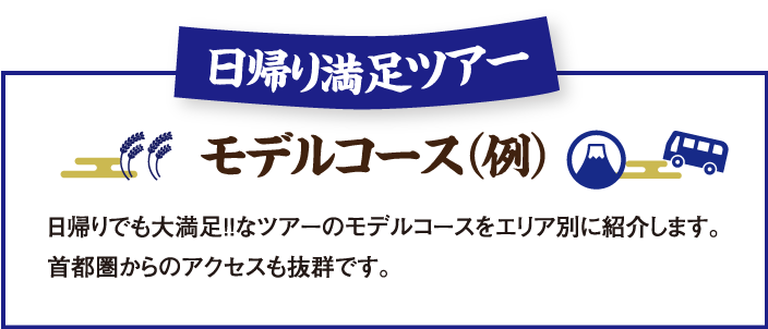 日帰り満足ツアーモデルコース例：日帰りでも大満足!!なツアーのモデルコースをエリア別に紹介します。首都圏からのアクセスも抜群です。